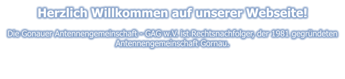 Herzlich Willkommen auf unserer Webseite!  Die Gonauer Antennengemeinschaft - GAG w.V. ist Rechtsnachfolger, der 1981 gegründeten Antennengemeinschaft Gornau.