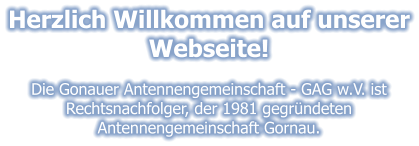 Herzlich Willkommen auf unserer Webseite!  Die Gonauer Antennengemeinschaft - GAG w.V. ist Rechtsnachfolger, der 1981 gegründeten Antennengemeinschaft Gornau.